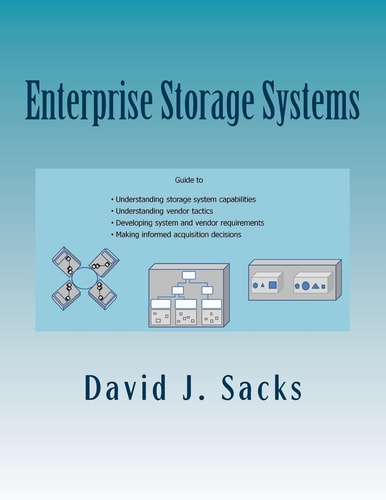 Enterprise Storage Systems Guide to Understanding Storage System Capabilities, Understanding Vendor Tactics, Developing System and Vendor Requirements, and Making Informed Acquisition Decisions