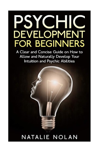 Psychic Development for Beginners A Clear and Concise Guide on How to Allow and Naturally Develop Your Intuition and Psychic Abilities