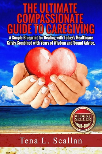 The Ultimate Compassionate Guide to Caregiving A Simple Blueprint For Dealing with Today's Healthcare Crisis Combined with Years of Wisdom and Sound Advice