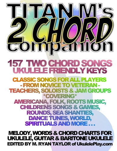 Titan M's 2 Chord Companion : 157 Two Chord Songs : Ukulele Friendly Keys Classic Songs for All Players - from Novice to Veteran - Teachers, Soloists and Jam Groups *Covering* Americana, Folk, Roots Music, Children's Songs and Games, Rounds, Sea Chanteys,