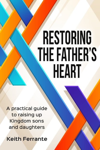 Restoring the Father's Heart A Practical Guide to Raising Up Kingdom Sons and Daughters