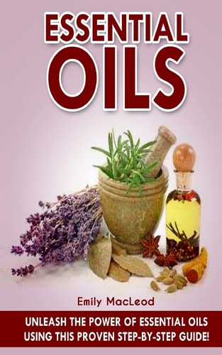 Essential Oils Unleash the Power of Essential Oils Using This Proven Step by Step Guide