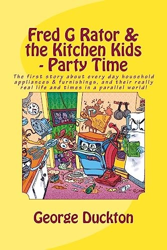 Fred G Rator and the Kitchen Kids - Party Time The First Story about Every Day Household Appliances and Furnishings, and Their Really Real Life and Times in a Parallel World!