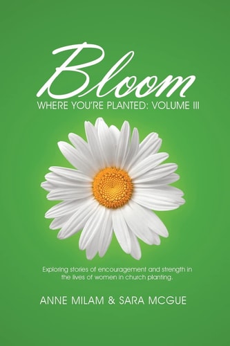 Bloom Where You're Planted, III Even More Stories of Women in Church Planting