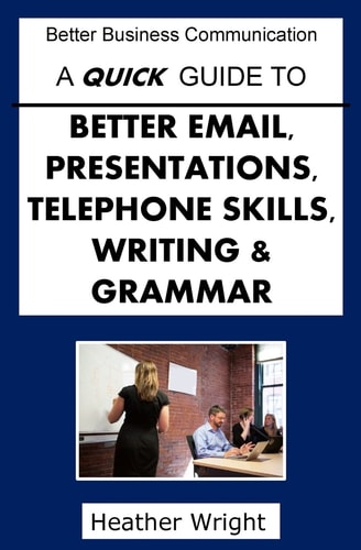 A Quick Guide to Better Emails, Presentations, Telephone Skills, Writing and Grammar