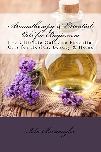 Aromatherapy and Essential Oils for Beginners The Ultimate Guide to Essential Oils for Health, Beauty and Home