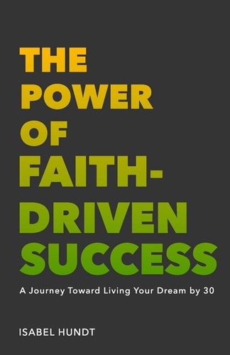 The Power of Faith-Driven Success A Journey Toward Living Your Dream By 30