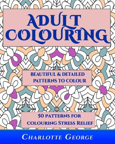 Adult Colouring - Beautiful and Detailed Patterns to Colour 50 Colouring Patterns from Easy to Intricate