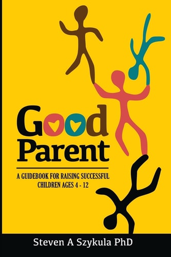 Good Parent A Guidebook for Raising Successful Children Ages 4 - 12