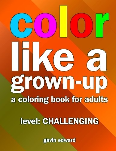 Color Like a Grown-Up -- Challenging A Coloring Book for Adults