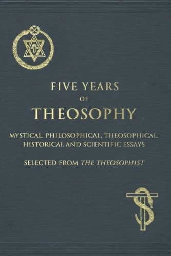 Five Years of Theosophy Mystical, Philosophical, Theosophical, Historical and Scientific Essays, Selected from the Theosophist