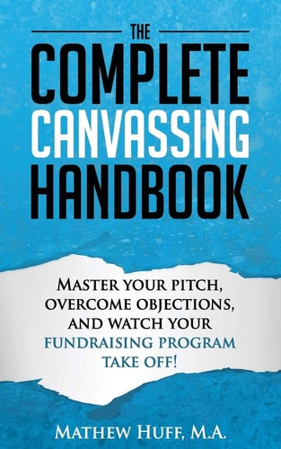 The Complete Canvassing Handbook Master Your Pitch, Overcome Objections, and Watch Your Fundraising Program Take Off!