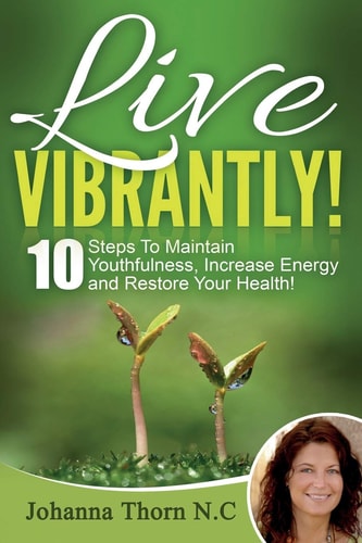 Live Vibrantly! 10 Steps To Maintain Youthfulness, Increase Energy and Restore Your Health!