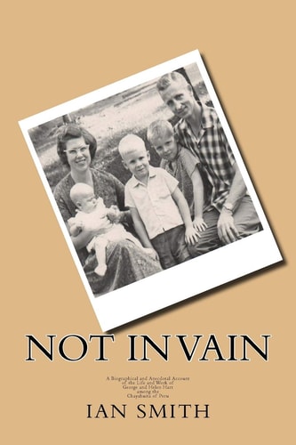 Not In Vain A Biographical and Anecdotal Account of the Life and Work of George and Helen Hart Among the Chayahuita of Peru