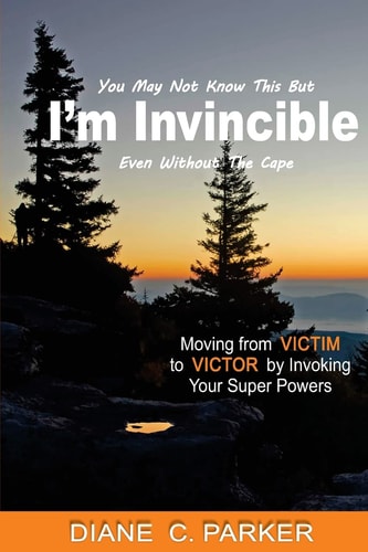 I'm Invincible Moving From Victim to Victor by Invoking Your Super Powers