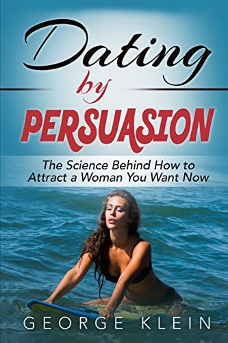 Dating by Persuasion The Science Behind How to Attract a Woman You Want Now