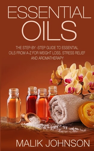Essential Oils The Step-By -Step Guide to Essential Oils from A-Z for Weight Loss, Stress Relief and Aromatherapy