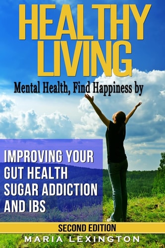 Healthy Living Mental Health, Find Happiness by Improving Your Gut Health, Sugar Addiction, and IBS