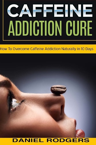Caffeine Addiction Cure How To Overcome Caffeine Addiction Naturally in 10 Days