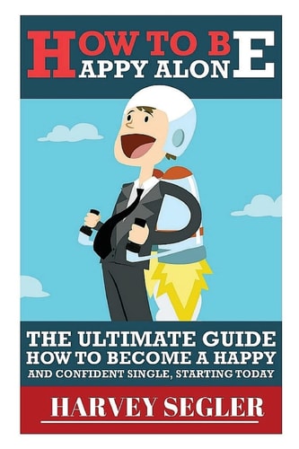 How To Be Happy Alone: The Ultimate Guide On How To Become a Happy and Confident Single, Starting Today