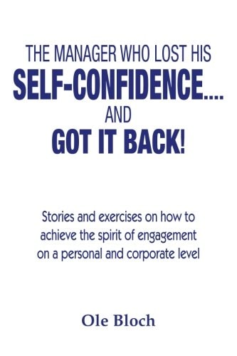 The Manager Who Lost His SELF-CONFIDENCE... . and GOT IT BACK Stories and Exercises on How to Achieve the Spirit of Engagement on a Personal and Corporate Level
