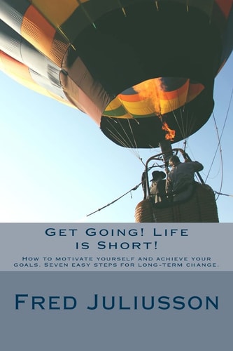 Get Going! Life Is Short! How to Motivate Yourself and Achieve Your Goals. Seven Easy Steps for Long-Term Change