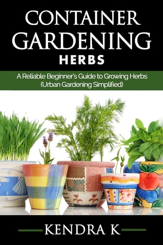 Container Gardening A Reliable Beginner's Guide to Growing Herbs (Urban Gardening Simplified)