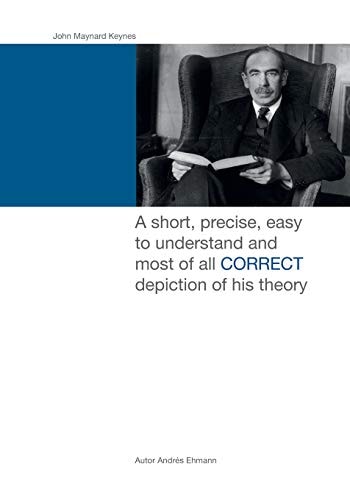 John Maynard Keynes A Short, Precise, Easy to Understand and Most of All CORRECT Depiction of His Theory.