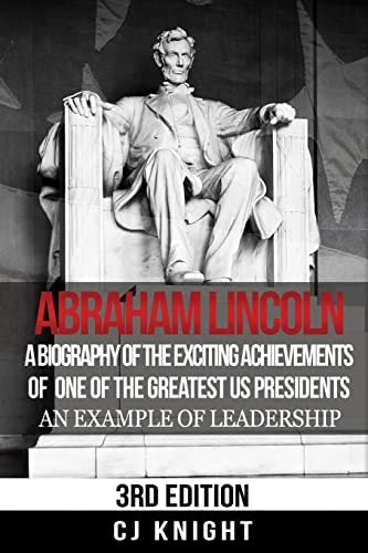 Abraham Lincoln A Biography of the Exciting Achievements of One of the Greatest US Presidents; An Example of Leadership