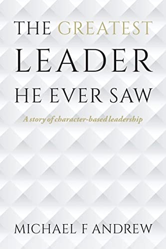 The Greatest Leader He Ever Saw A Story of Character-Based Leadership