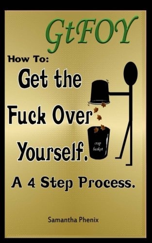 GtFOY How to "Get the Fuck Over Yourself." A 4 Step Process.