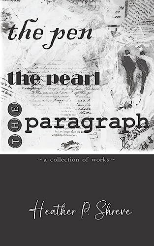 The Pen, The Pearl, The Paragraph A Collection of Works Heather P. Shreve