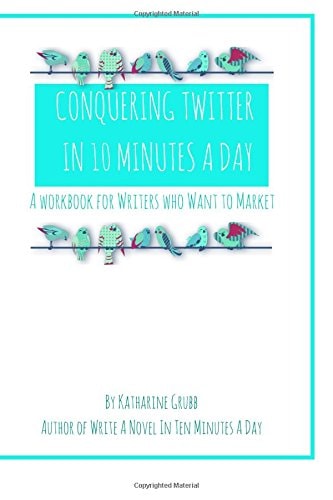 Conquering Twitter in 10 Minutes A Day A Guide For Writers Who Want To Market