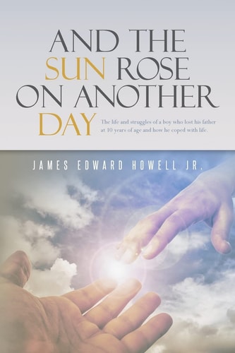 And the Sun Rose on Another Day The Life and Struggles of a Boy Who Lost His Father at 10 Years of Age, and How He Coped with Life