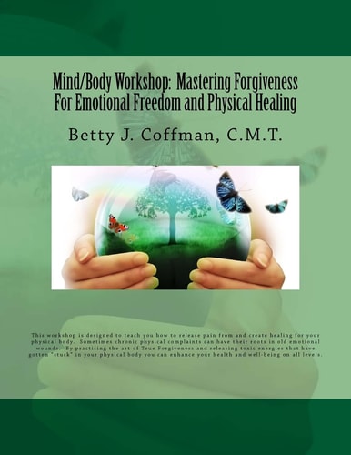Mind/Body Workshop: Mastering Forgiveness for Emotional Freedom and Physical Healing Created by Betty J. Coffman, C. M. T.