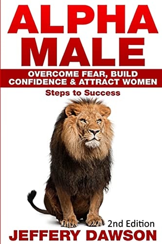 Alpha Male: Overcome Fear, Build Confidence and Attract Women Steps to Success