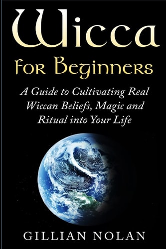Wicca for Beginners A Guide to Cultivating Real Wiccan Beliefs, Magic and Ritual Into Your Life