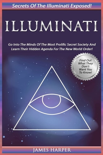 Illuminati Secrets Of The Illuminati Exposed! Go Into The Minds Of The Most Prolific Secret Society And Learn Their Hidden Agenda For The New World Order