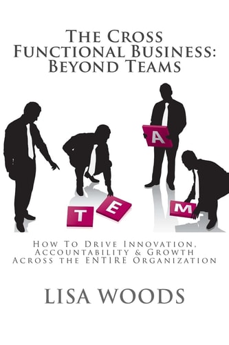 The Cross Functional Business: Beyond Teams How to Drive Innovation, Accountability and Growth Across the ENTIRE Organization