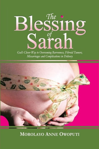 The Blessing of Sarah God's Clever Way to Overcoming Barrenness, Fibroid Tumors, Miscarriage and Complications in Delivery