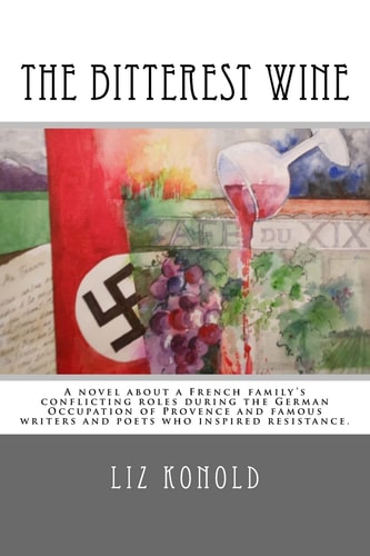 The Bitterest Wine A Novel about a French Family's Conflicting Roles During the German Occupation of Provence and Famous Writers and Poets Who Inspired Resistance