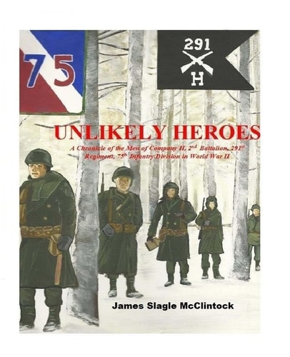 Unlikely Heroes A Chronicle of the Men of Company H, 2nd Battalion, 291st Regiment, 75th Infantry Division in World War II
