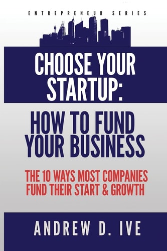 Choose Your Startup How to Fund Your Business: The 10 Ways Most Companies Fund Their Start and Growth