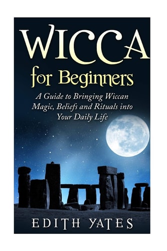 Wicca for Beginners A Guide to Bringing Wiccan Magic, Beliefs and Rituals Into Your Daily Life