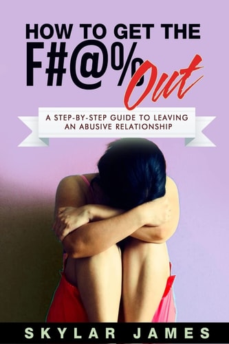 How to Get the F#@% Out A Step-By-Step Guide for Leaving an Abusive Relationship