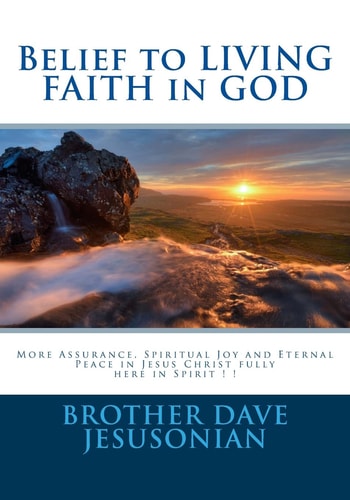 Belief to LIVING FAITH in GOD More Assurance, Spiritual Joy and Eternal Peace in Jesus Christ Fully Here in Spirit ! !