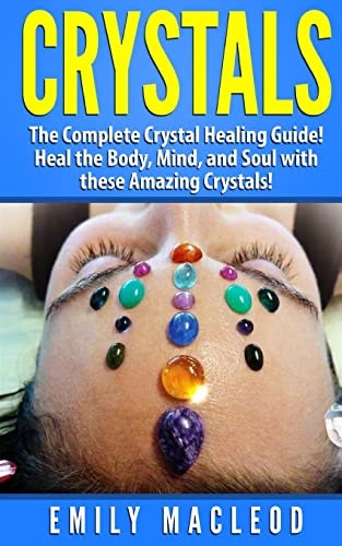 Crystals The Complete Crystal Healing Guide! Heal the Body, Mind, and Soul with the Power of Crystals!