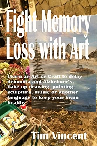 Fight Memory Loss with Art Learn an Art Or Craft to Delay Dementia and Alzheimer's, Take Up Drawing, Painting, Sculpture, Music Or Another Language to Keep Your Brain Healthy
