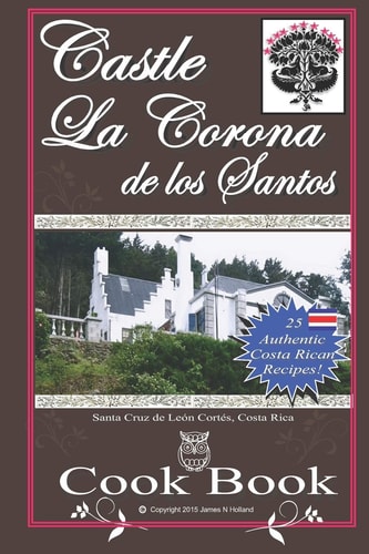 Castle La Corona de Los Santos Cookbook Authentic Costa Rican Recipes of the Mountains and More!