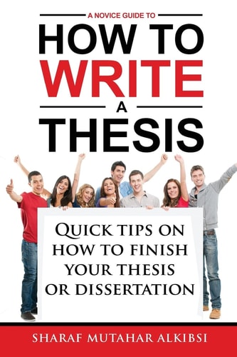 A Novice Guide to How to Write a Thesis Quick Tips on How to Finish Your Thesis Or Dissertation